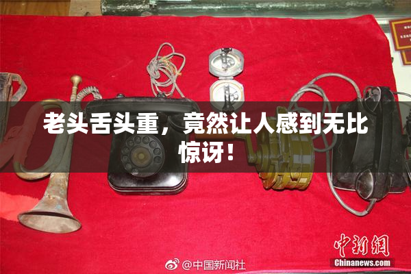 老头舌头重，竟然让人感到无比惊讶！