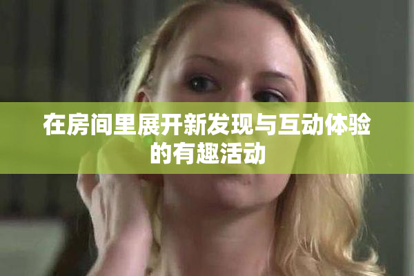 在房间里展开新发现与互动体验的有趣活动