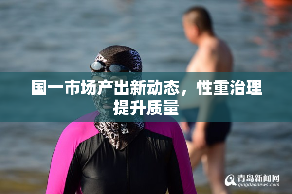 国一市场产出新动态，性重治理提升质量