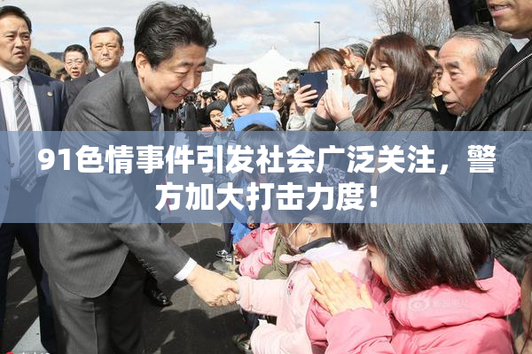 91色情事件引发社会广泛关注，警方加大打击力度！