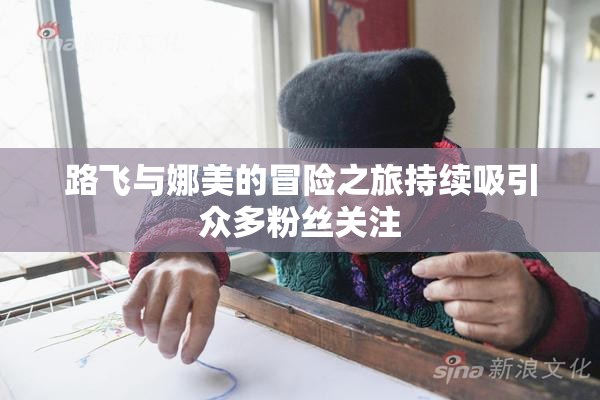路飞与娜美的冒险之旅持续吸引众多粉丝关注