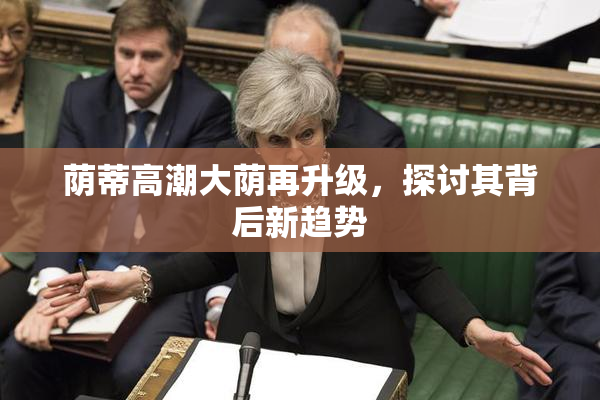 荫蒂高潮大荫再升级，探讨其背后新趋势
