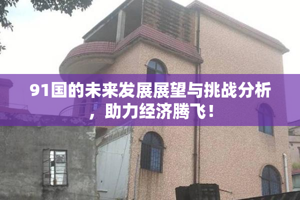 91国的未来发展展望与挑战分析，助力经济腾飞！