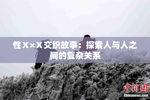 性Ⅹ×Ⅹ交织故事：探索人与人之间的复杂关系