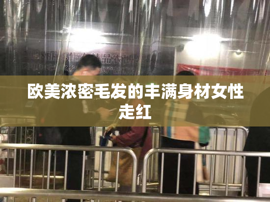 欧美浓密毛发的丰满身材女性走红
