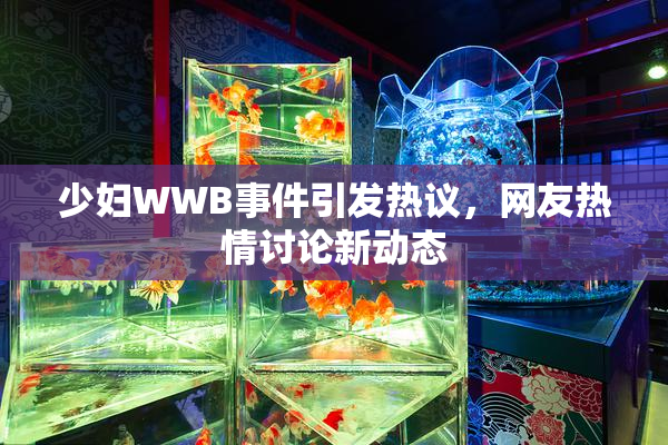 少妇WWB事件引发热议，网友热情讨论新动态