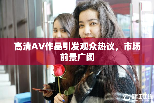 高清AV作品引发观众热议，市场前景广阔