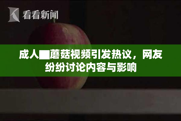 成人▇蘑菇视频引发热议，网友纷纷讨论内容与影响