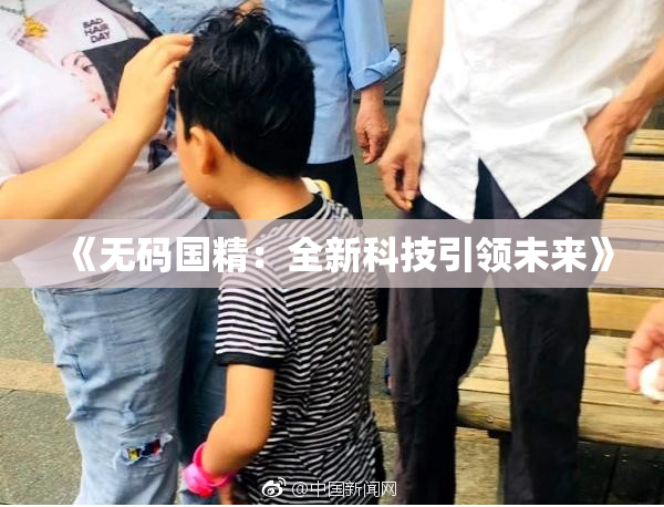 《无码国精：全新科技引领未来》
