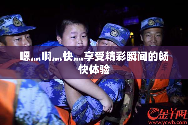 嗯灬啊灬快灬享受精彩瞬间的畅快体验