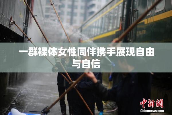 一群裸体女性同伴携手展现自由与自信