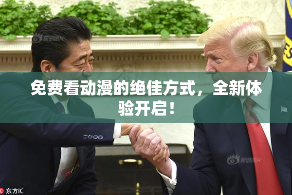 免费看动漫的绝佳方式，全新体验开启！