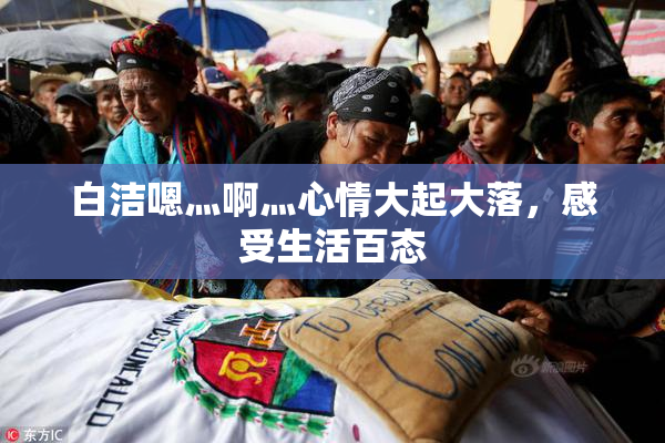 白洁嗯灬啊灬心情大起大落，感受生活百态