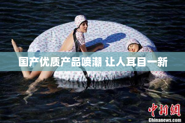 国产优质产品喷潮 让人耳目一新