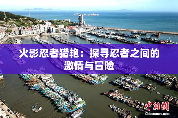 火影忍者猎艳：探寻忍者之间的激情与冒险