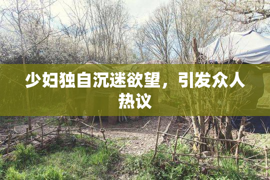 少妇独自沉迷欲望，引发众人热议