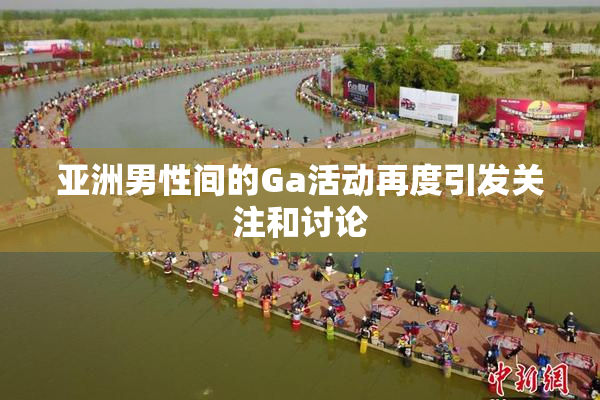 亚洲男性间的Ga活动再度引发关注和讨论
