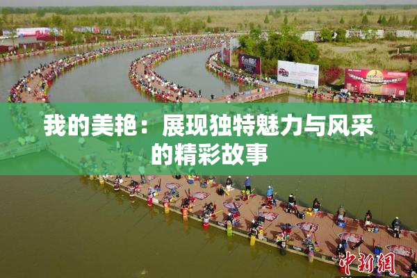 我的美艳：展现独特魅力与风采的精彩故事