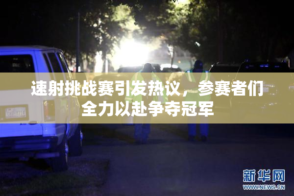速射挑战赛引发热议，参赛者们全力以赴争夺冠军