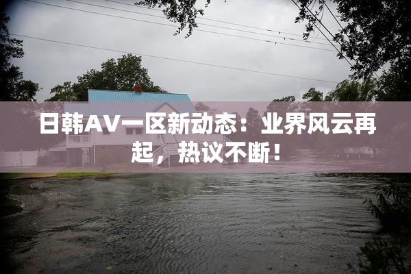 日韩AV一区新动态：业界风云再起，热议不断！