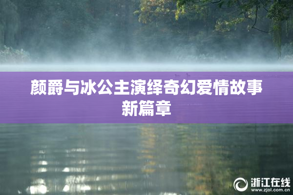 颜爵与冰公主演绎奇幻爱情故事新篇章