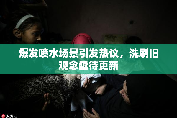 爆发喷水场景引发热议，洗刷旧观念亟待更新