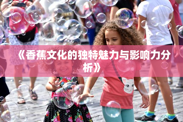 《香蕉文化的独特魅力与影响力分析》