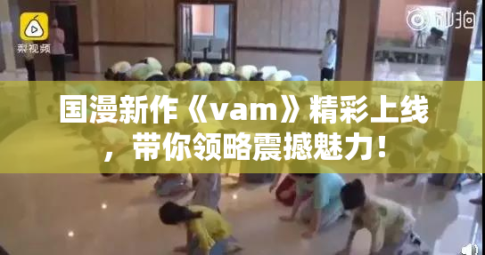 国漫新作《vam》精彩上线，带你领略震撼魅力！