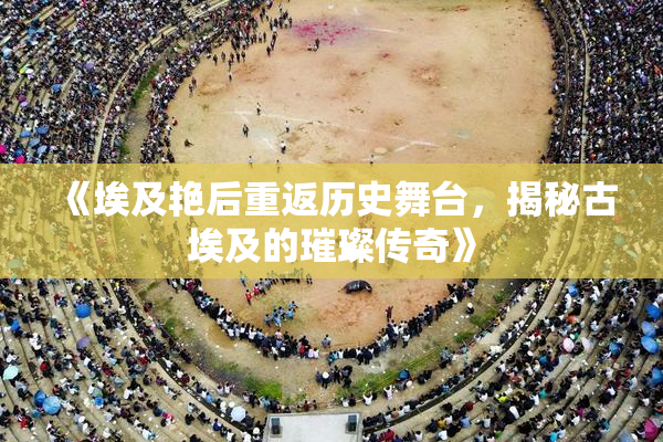 《埃及艳后重返历史舞台，揭秘古埃及的璀璨传奇》