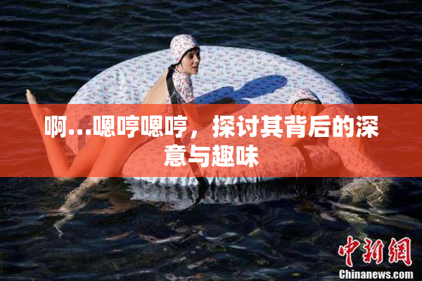 啊…嗯哼嗯哼，探讨其背后的深意与趣味
