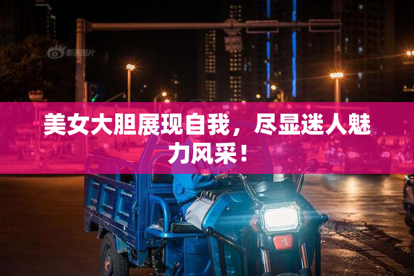 美女大胆展现自我，尽显迷人魅力风采！