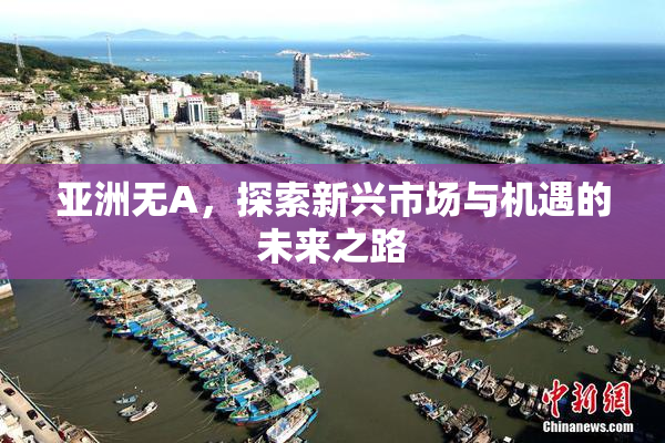 亚洲无A，探索新兴市场与机遇的未来之路
