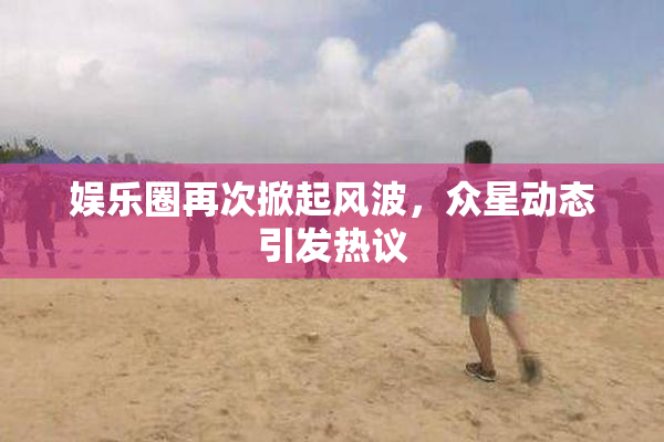娱乐圈再次掀起风波，众星动态引发热议