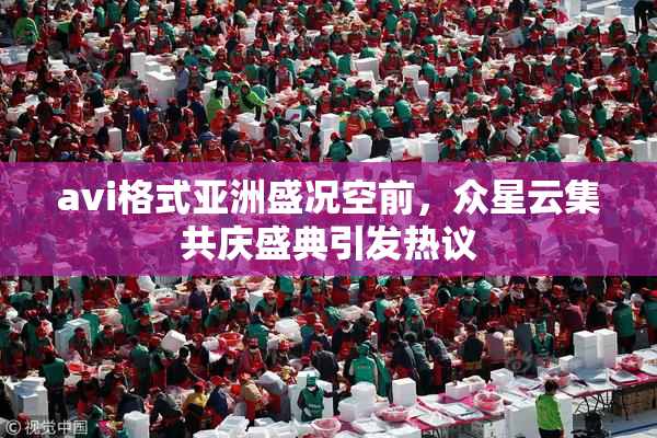 avi格式亚洲盛况空前，众星云集共庆盛典引发热议