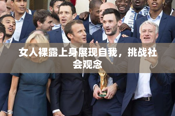 女人裸露上身展现自我，挑战社会观念