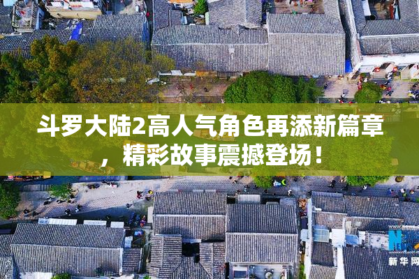 斗罗大陆2高人气角色再添新篇章，精彩故事震撼登场！