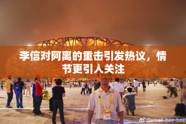 李信对阿离的重击引发热议，情节更引人关注