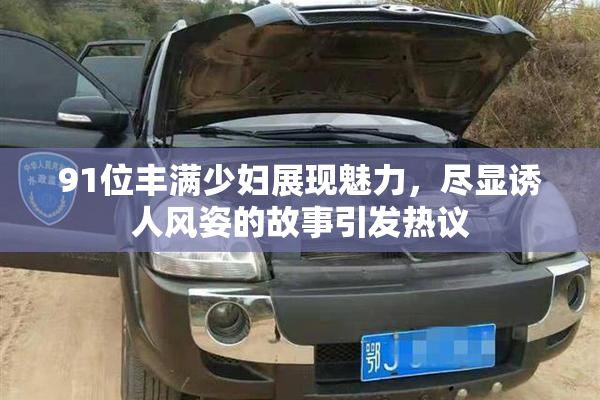 91位丰满少妇展现魅力，尽显诱人风姿的故事引发热议