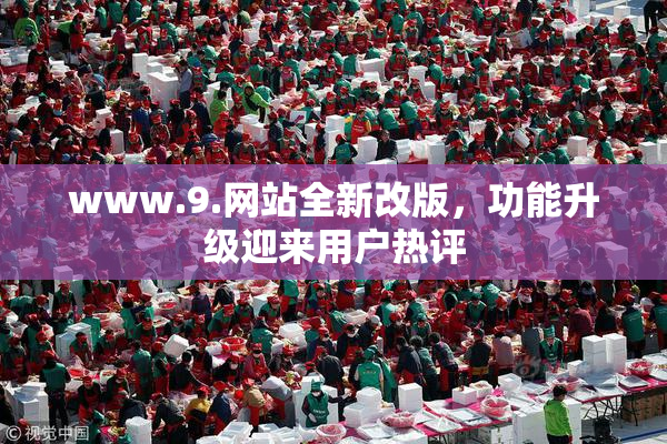 www.9.网站全新改版，功能升级迎来用户热评