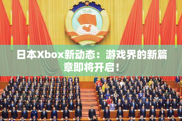 日本Xbox新动态：游戏界的新篇章即将开启！