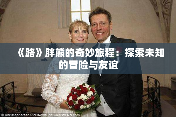 《路》胖熊的奇妙旅程：探索未知的冒险与友谊