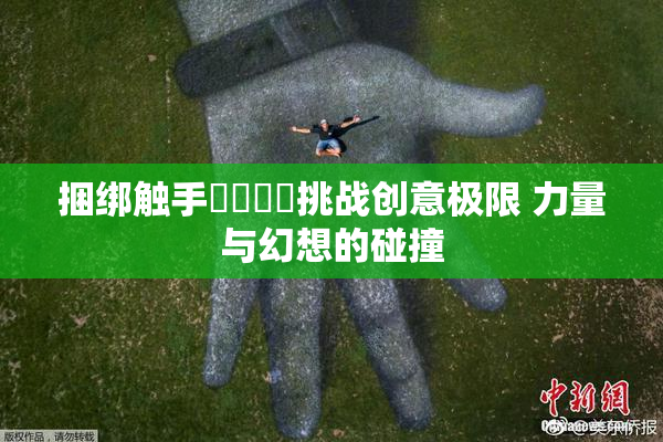 捆绑触手❌‌❌‌挑战创意极限 力量与幻想的碰撞