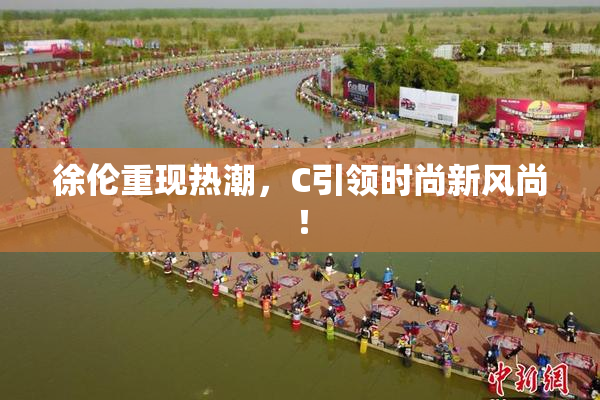 徐伦重现热潮，C引领时尚新风尚！