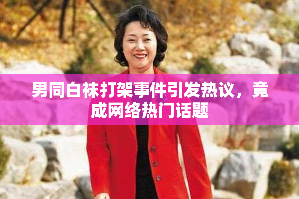 男同白袜打架事件引发热议，竟成网络热门话题