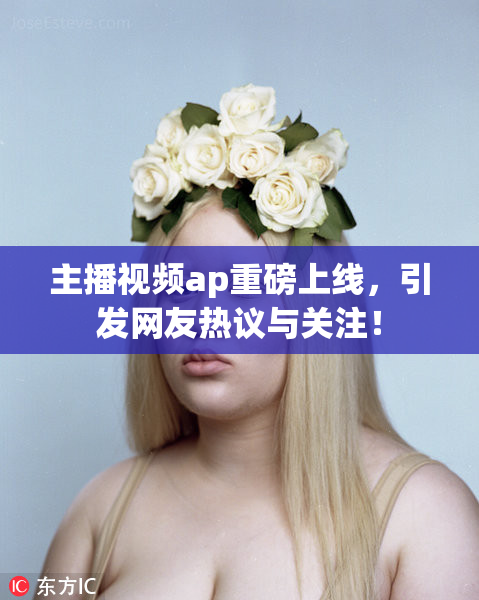 主播视频ap重磅上线，引发网友热议与关注！