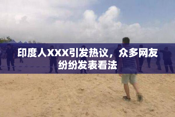 印度人XXX引发热议，众多网友纷纷发表看法