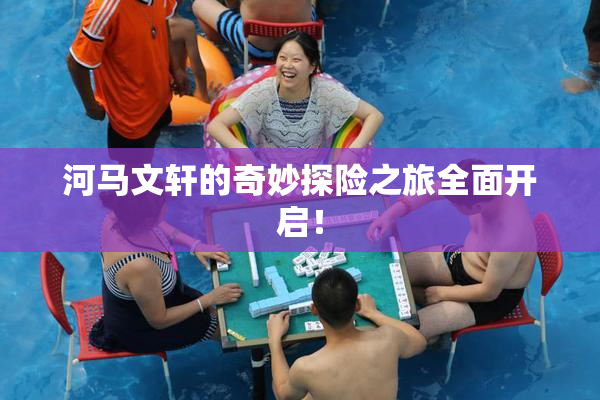 河马文轩的奇妙探险之旅全面开启！