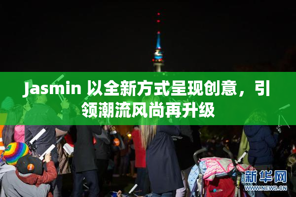 Jasmin 以全新方式呈现创意，引领潮流风尚再升级