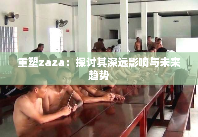 重塑zaza：探讨其深远影响与未来趋势