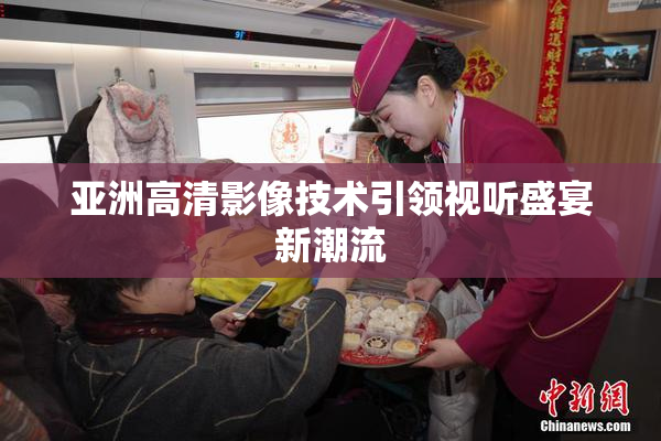 亚洲高清影像技术引领视听盛宴新潮流